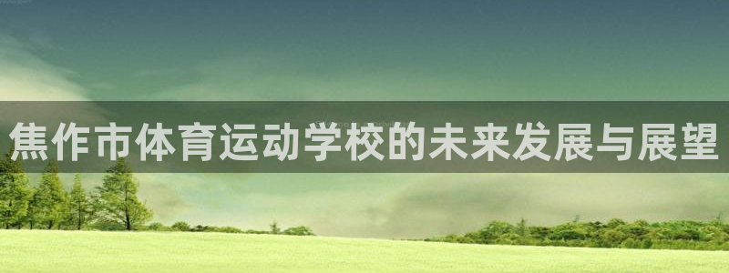 一竞技官网下载平台注册要钱吗是真的吗:焦作市体育运动学校的未