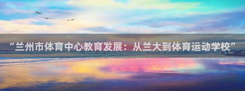 一竞技官方平台体育:“兰州市体育中心教育发展:从兰大到体育运